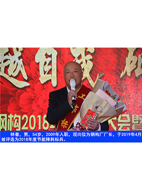 林春，男，54歲，2009年入職，現(xiàn)崗位為鋼構廠廠長，于2019年4月被評選為2018年度節(jié)能降耗標